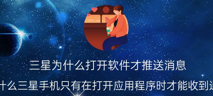 三星为什么打开软件才推送消息 为什么三星手机只有在打开应用程序时才能收到通知